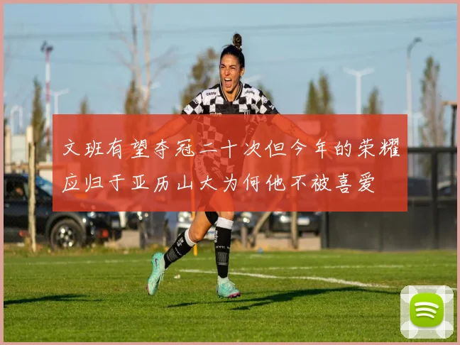 文班有望夺冠二十次但今年的荣耀应归于亚历山大为何他不被喜爱