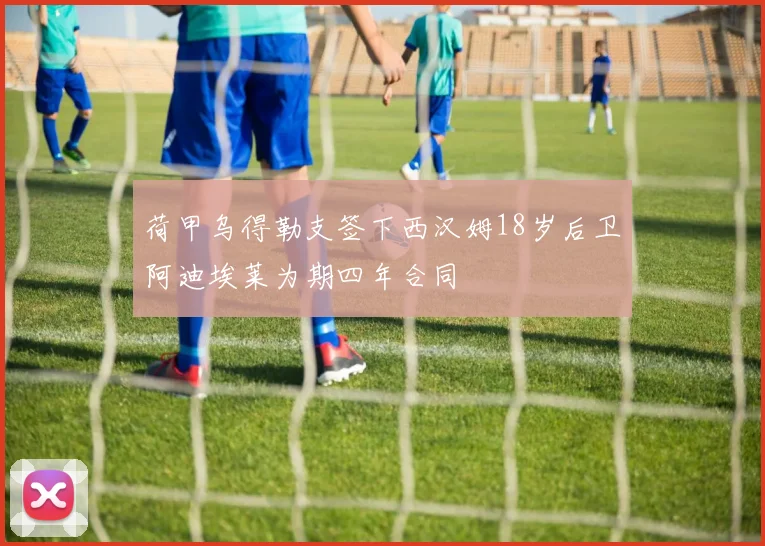 荷甲乌得勒支签下西汉姆18岁后卫阿迪埃莱为期四年合同