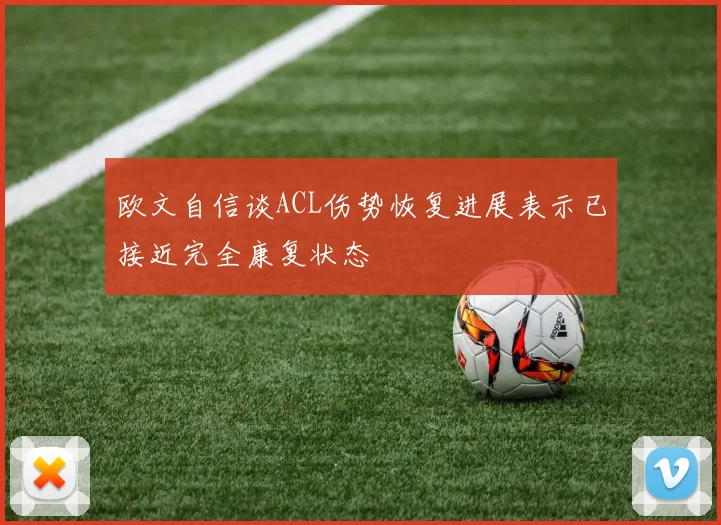 欧文自信谈ACL伤势恢复进展表示已接近完全康复状态