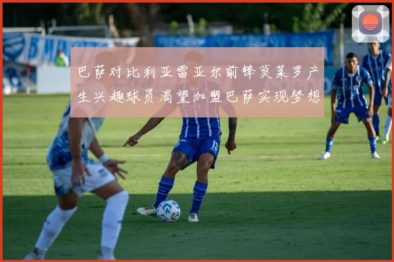 巴萨对比利亚雷亚尔前锋莫莱罗产生兴趣球员渴望加盟巴萨实现梦想
