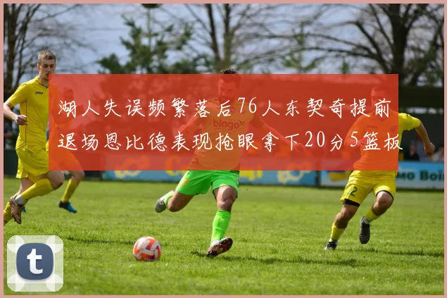 湖人失误频繁落后76人东契奇提前退场恩比德表现抢眼拿下20分5篮板
