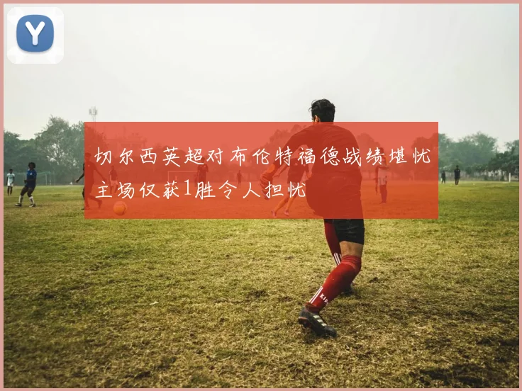 切尔西英超对布伦特福德战绩堪忧主场仅获1胜令人担忧