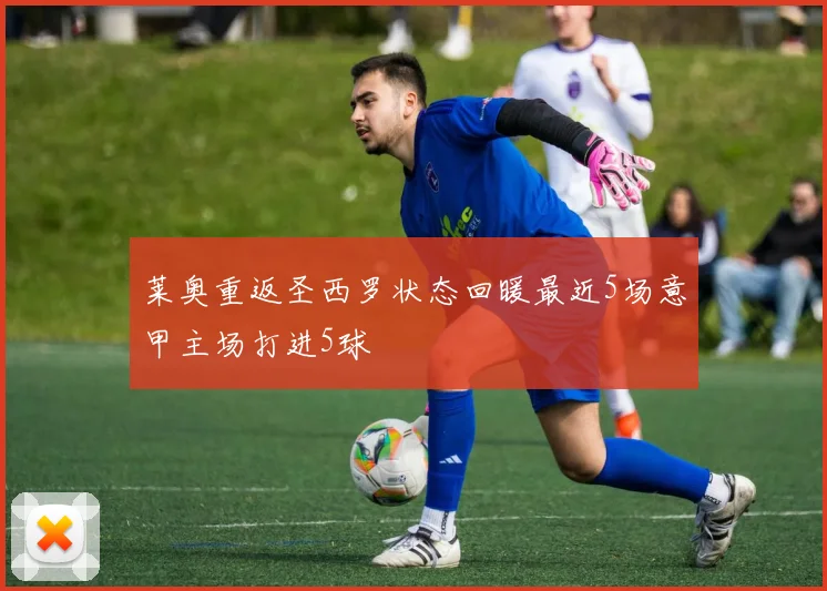 莱奥重返圣西罗状态回暖最近5场意甲主场打进5球