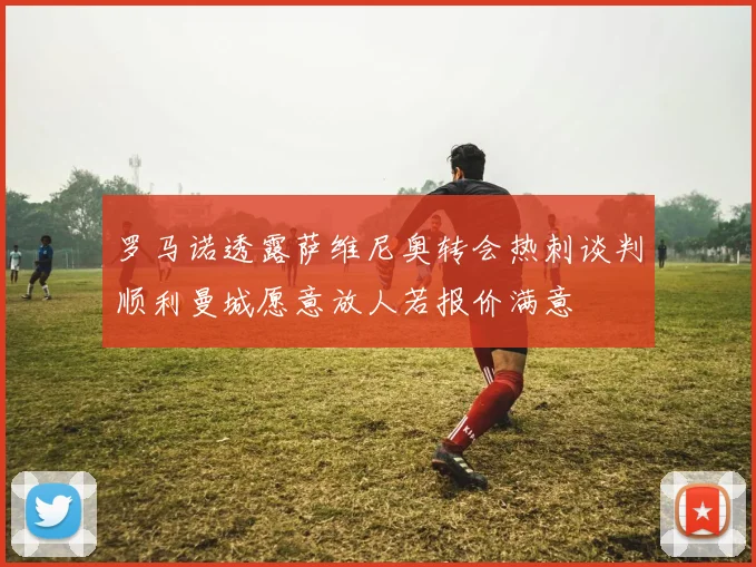 罗马诺透露萨维尼奥转会热刺谈判顺利曼城愿意放人若报价满意