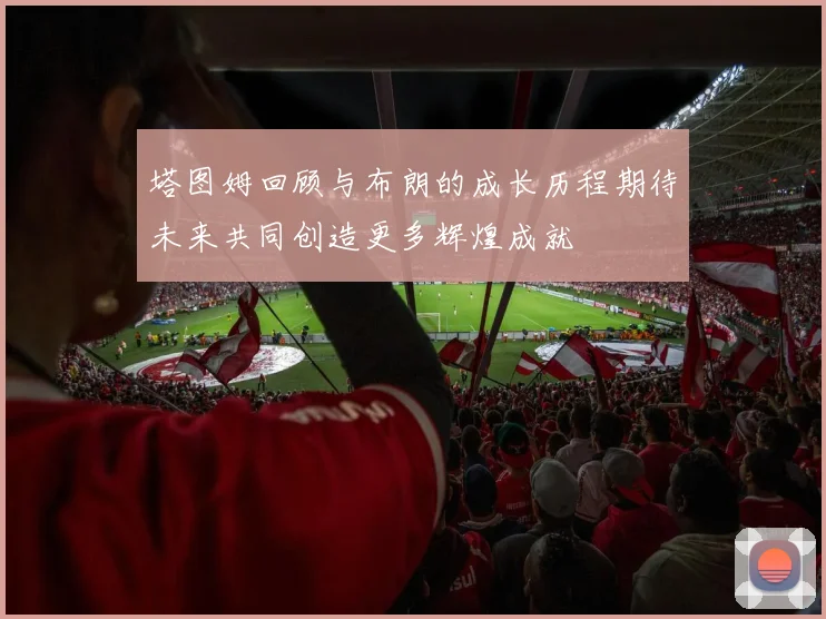 塔图姆回顾与布朗的成长历程期待未来共同创造更多辉煌成就