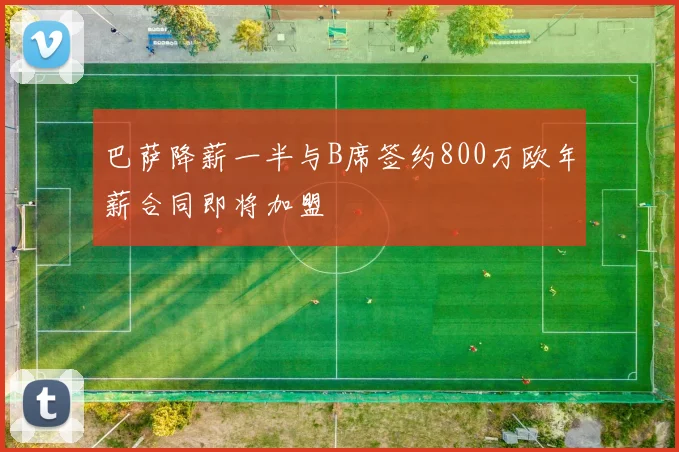 巴萨降薪一半与B席签约800万欧年薪合同即将加盟