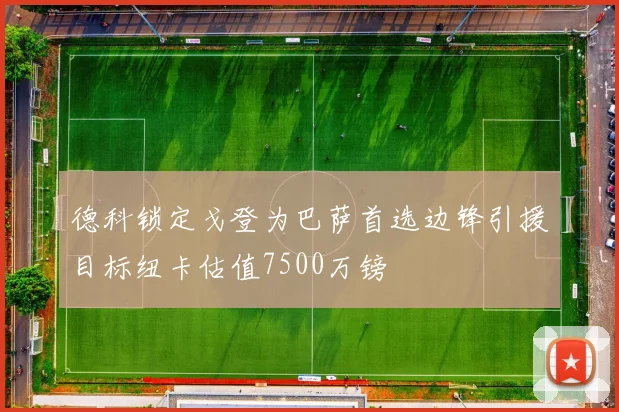 德科锁定戈登为巴萨首选边锋引援目标纽卡估值7500万镑