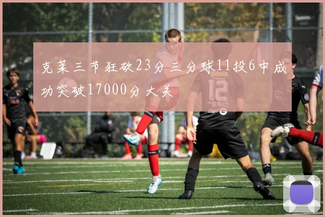 克莱三节狂砍23分三分球11投6中成功突破17000分大关