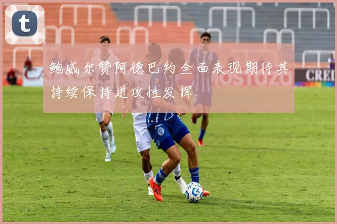鲍威尔赞阿德巴约全面表现期待其持续保持进攻性发挥