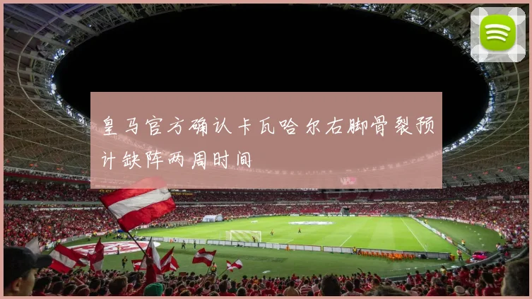 皇马官方确认卡瓦哈尔右脚骨裂预计缺阵两周时间