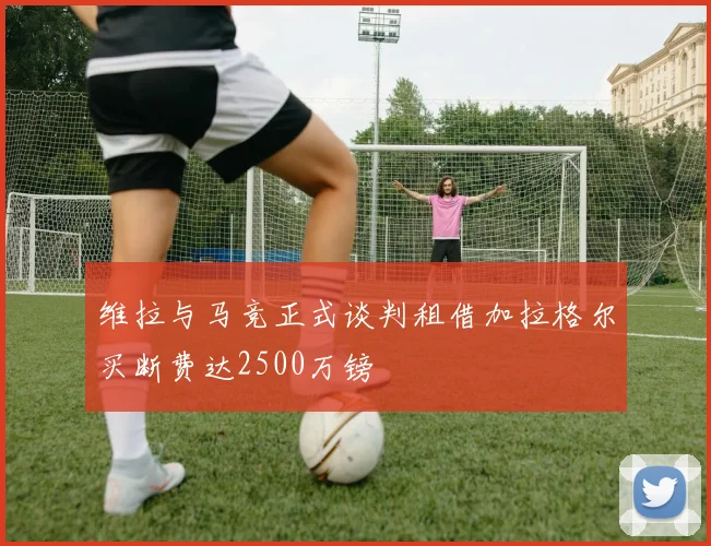 维拉与马竞正式谈判租借加拉格尔买断费达2500万镑
