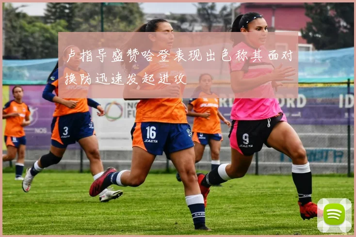 卢指导盛赞哈登表现出色称其面对换防迅速发起进攻