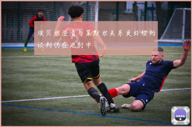 埃贝尔澄清与莱默尔关系良好续约谈判仍在进行中