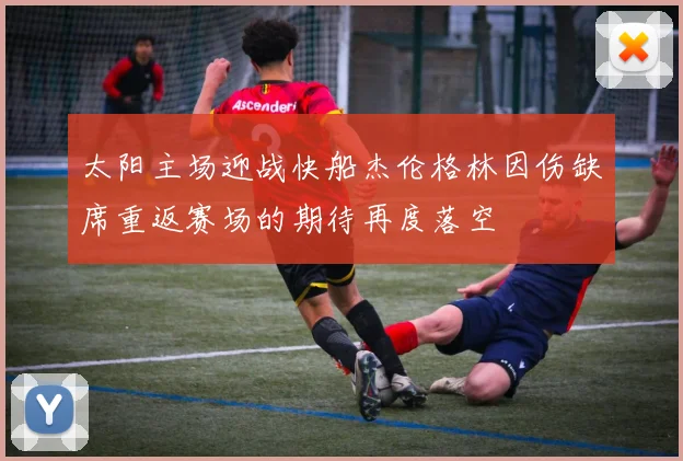 太阳主场迎战快船杰伦格林因伤缺席重返赛场的期待再度落空