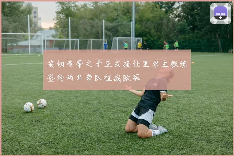 安切洛蒂之子正式接任里尔主教练签约两年带队征战欧冠