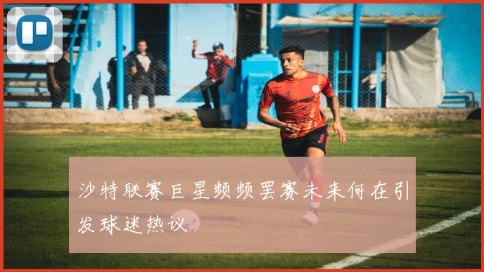 沙特联赛巨星频频罢赛未来何在引发球迷热议