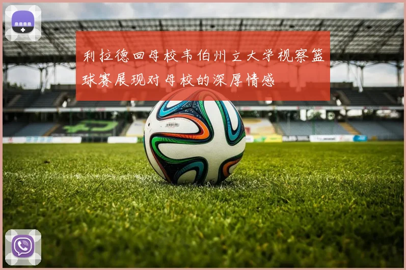 利拉德回母校韦伯州立大学视察篮球赛展现对母校的深厚情感