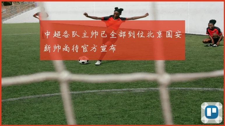 中超各队主帅已全部到位北京国安新帅尚待官方宣布
