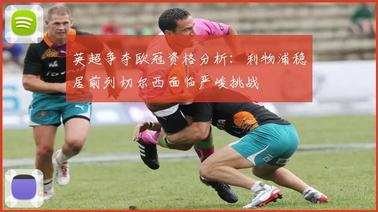 英超争夺欧冠资格分析：利物浦稳居前列切尔西面临严峻挑战