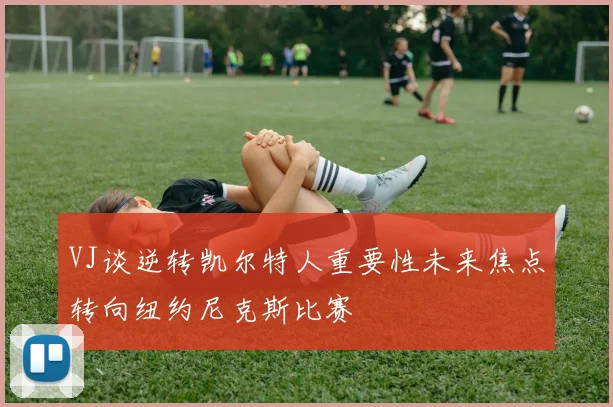 VJ谈逆转凯尔特人重要性未来焦点转向纽约尼克斯比赛