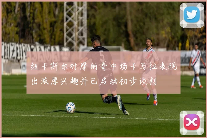 纽卡斯尔对摩纳哥中场卡马拉表现出浓厚兴趣并已启动初步谈判