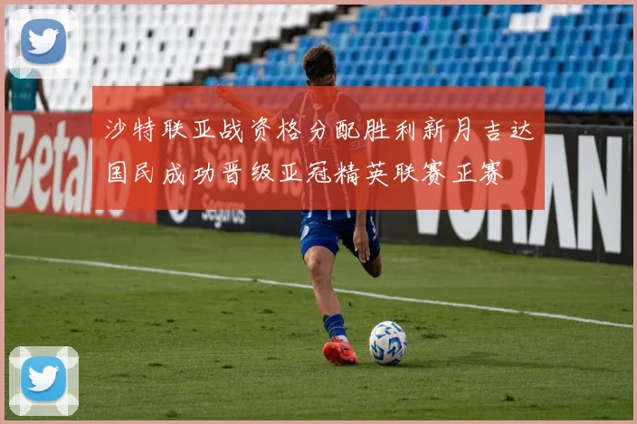 沙特联亚战资格分配胜利新月吉达国民成功晋级亚冠精英联赛正赛