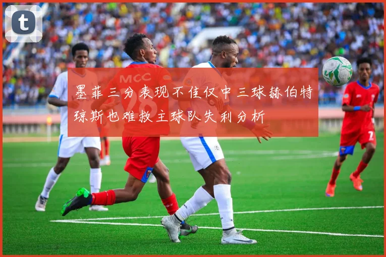 墨菲三分表现不佳仅中三球赫伯特琼斯也难救主球队失利分析