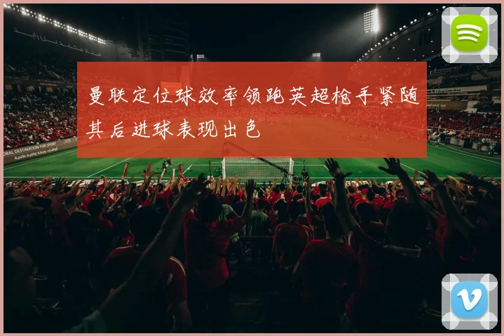 曼联定位球效率领跑英超枪手紧随其后进球表现出色