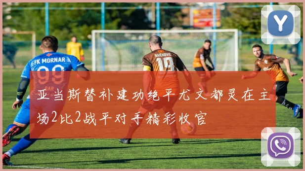 亚当斯替补建功绝平尤文都灵在主场2比2战平对手精彩收官