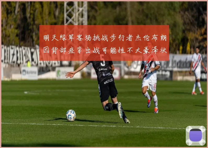 明天绿军客场挑战步行者杰伦布朗因背部痉挛出战可能性不大豪泽状态成疑