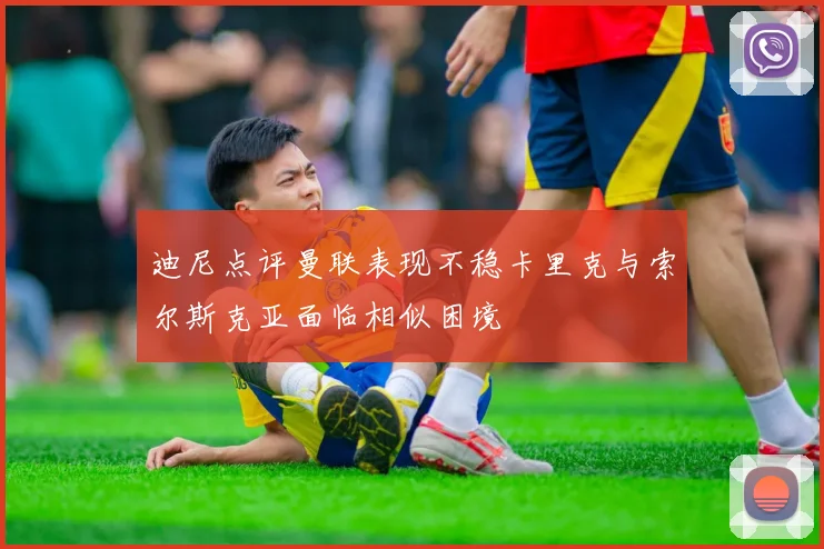 迪尼点评曼联表现不稳卡里克与索尔斯克亚面临相似困境
