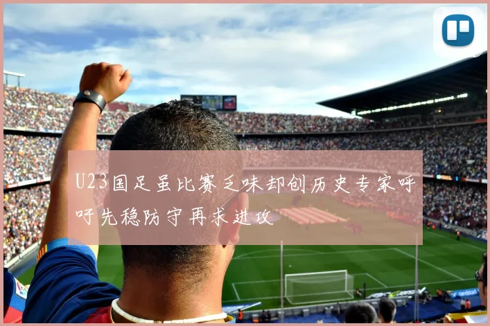 U23国足虽比赛乏味却创历史专家呼吁先稳防守再求进攻